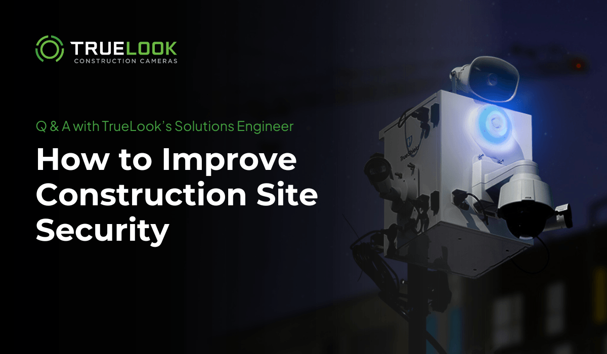 Q and A with TrueLook's Solutions Engineer: How to Improve Construction Site Security
