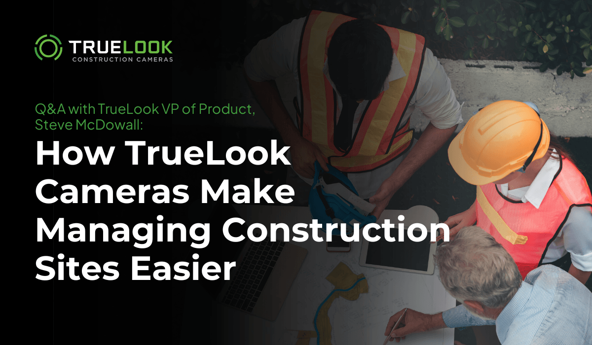 Q and A with TrueLook VP of Product Steve McDowall: How TrueLook Cameras Make Managing Construction Sites Easier